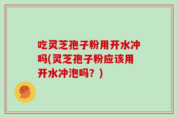吃灵芝孢子粉用开水冲吗(灵芝孢子粉应该用开水冲泡吗？)