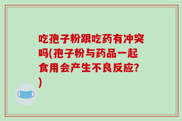 吃孢子粉跟吃药有冲突吗(孢子粉与药品一起食用会产生不良反应？)