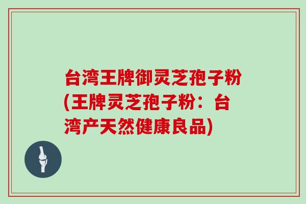 台湾王牌御灵芝孢子粉(王牌灵芝孢子粉：台湾产天然健康良品)