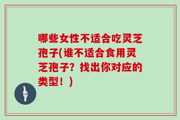 哪些女性不适合吃灵芝孢子(谁不适合食用灵芝孢子？找出你对应的类型！)