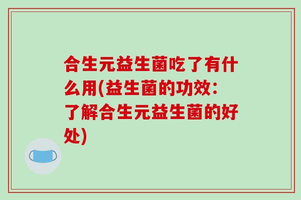 合生元益生菌吃了有什么用(益生菌的功效：了解合生元益生菌的好处)