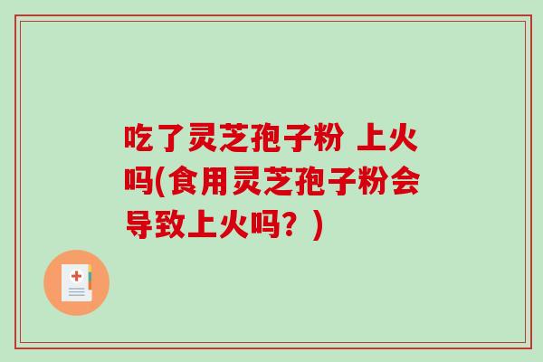 吃了灵芝孢子粉 上火吗(食用灵芝孢子粉会导致上火吗？)