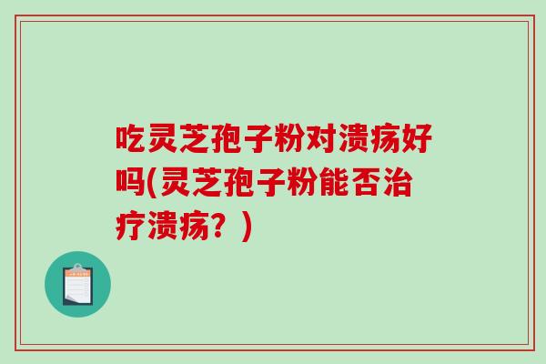 吃灵芝孢子粉对溃疡好吗(灵芝孢子粉能否溃疡？)