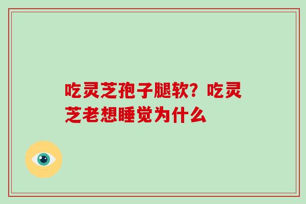 吃灵芝孢子腿软？吃灵芝老想睡觉为什么