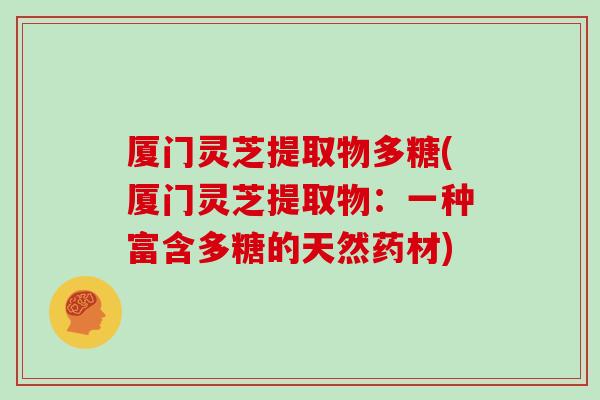厦门灵芝提取物多糖(厦门灵芝提取物：一种富含多糖的天然药材)