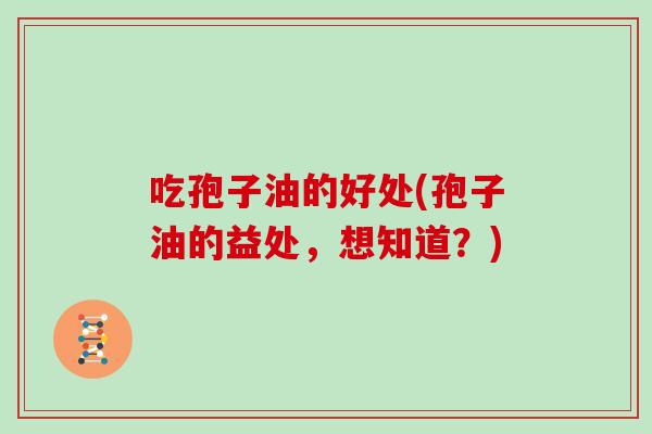 吃孢子油的好处(孢子油的益处，想知道？)