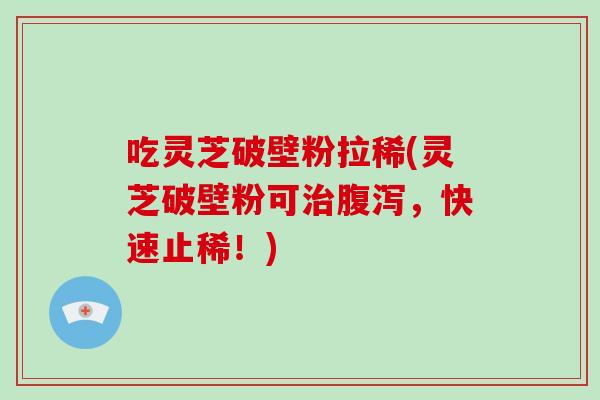 吃灵芝破壁粉拉稀(灵芝破壁粉可，快速止稀！)