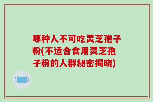 哪种人不可吃灵芝孢子粉(不适合食用灵芝孢子粉的人群秘密揭晓)