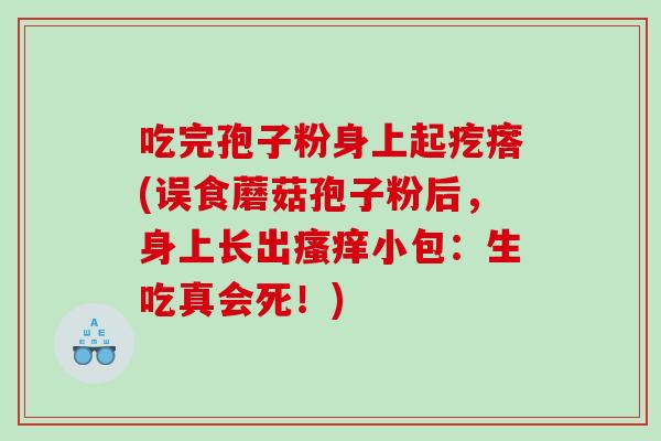 吃完孢子粉身上起疙瘩(误食蘑菇孢子粉后，身上长出小包：生吃真会死！)