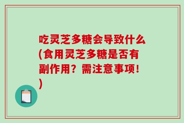 吃灵芝多糖会导致什么(食用灵芝多糖是否有副作用？需注意事项！)