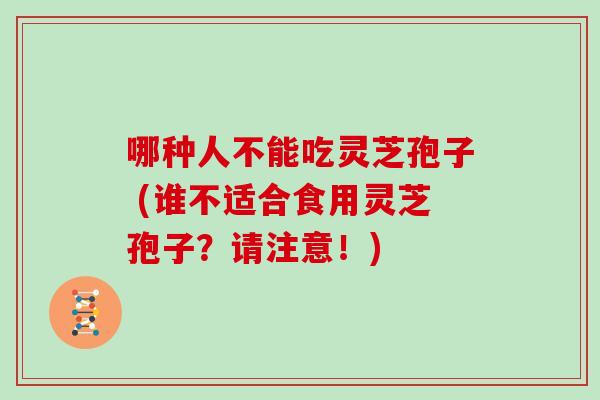 哪种人不能吃灵芝孢子 (谁不适合食用灵芝孢子？请注意！)