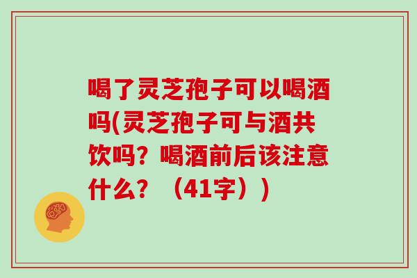 喝了灵芝孢子可以喝酒吗(灵芝孢子可与酒共饮吗？喝酒前后该注意什么？（41字）)