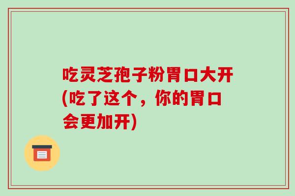 吃灵芝孢子粉胃口大开(吃了这个，你的胃口会更加开)