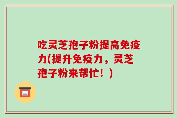 吃灵芝孢子粉提高免疫力(提升免疫力，灵芝孢子粉来帮忙！)