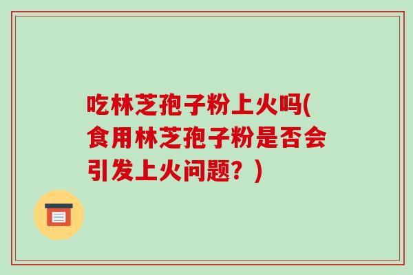 吃林芝孢子粉上火吗(食用林芝孢子粉是否会引发上火问题？)