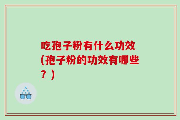 吃孢子粉有什么功效 (孢子粉的功效有哪些？)
