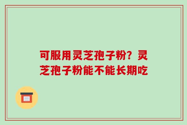 可服用灵芝孢子粉？灵芝孢子粉能不能长期吃