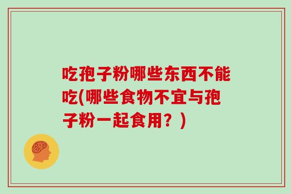 吃孢子粉哪些东西不能吃(哪些食物不宜与孢子粉一起食用？)
