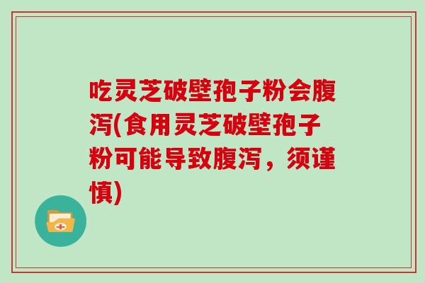 吃灵芝破壁孢子粉会(食用灵芝破壁孢子粉可能导致，须谨慎)