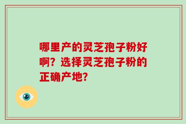 哪里产的灵芝孢子粉好啊？选择灵芝孢子粉的正确产地？
