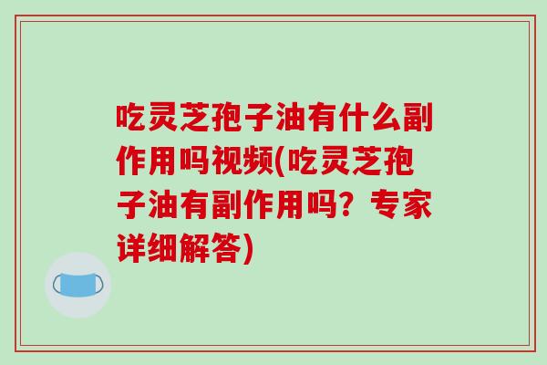 吃灵芝孢子油有什么副作用吗视频(吃灵芝孢子油有副作用吗？专家详细解答)