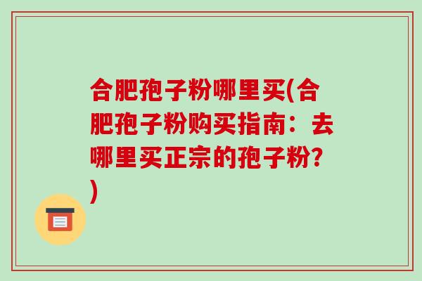 合肥孢子粉哪里买(合肥孢子粉购买指南：去哪里买正宗的孢子粉？)