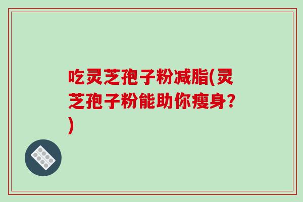 吃灵芝孢子粉减脂(灵芝孢子粉能助你瘦身？)