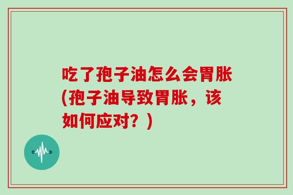 吃了孢子油怎么会胃胀(孢子油导致胃胀，该如何应对？)