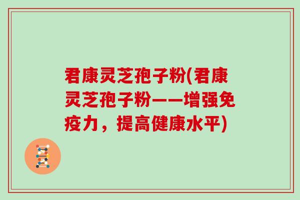 君康灵芝孢子粉(君康灵芝孢子粉——增强免疫力，提高健康水平)