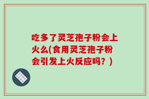 吃多了灵芝孢子粉会上火么(食用灵芝孢子粉会引发上火反应吗？)