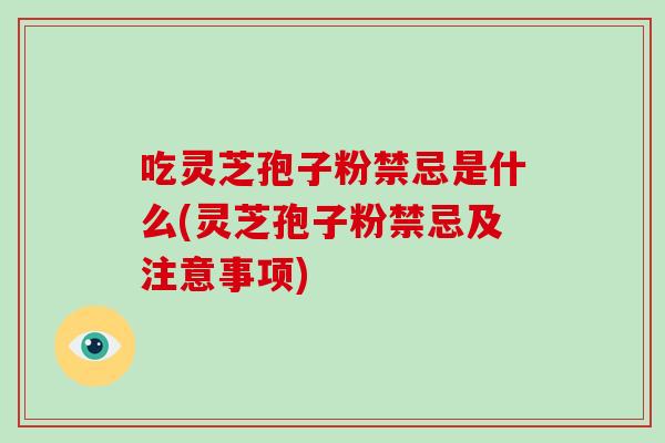 吃灵芝孢子粉禁忌是什么(灵芝孢子粉禁忌及注意事项)