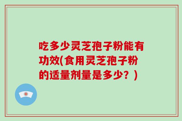 吃多少灵芝孢子粉能有功效(食用灵芝孢子粉的适量剂量是多少？)
