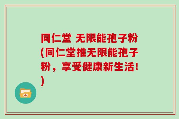 同仁堂 无限能孢子粉(同仁堂推无限能孢子粉，享受健康新生活！)