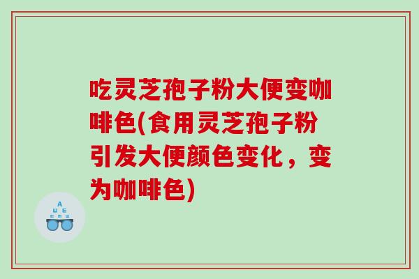 吃灵芝孢子粉大便变咖啡色(食用灵芝孢子粉引发大便颜色变化，变为咖啡色)
