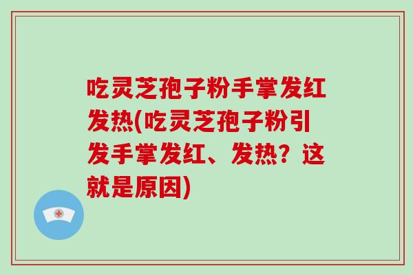 吃灵芝孢子粉手掌发红发热(吃灵芝孢子粉引发手掌发红、发热？这就是原因)