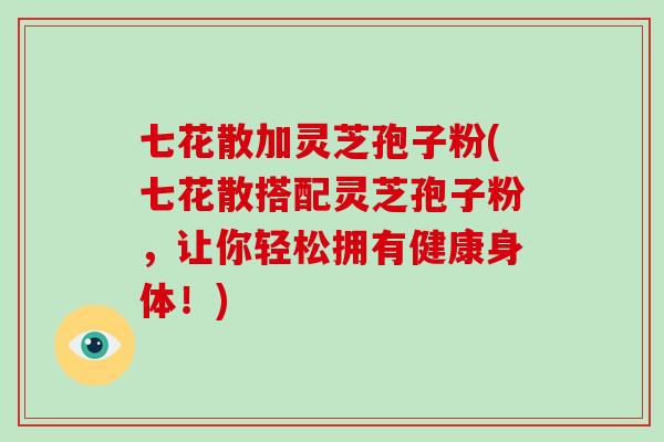 七花散加灵芝孢子粉(七花散搭配灵芝孢子粉，让你轻松拥有健康身体！)