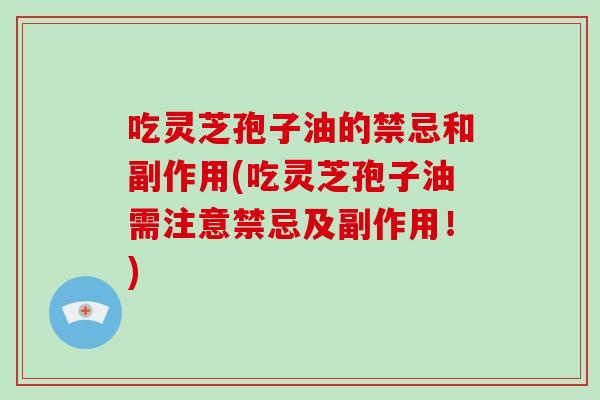 吃灵芝孢子油的禁忌和副作用(吃灵芝孢子油需注意禁忌及副作用！)