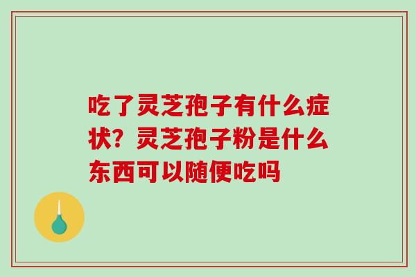 吃了灵芝孢子有什么症状？灵芝孢子粉是什么东西可以随便吃吗