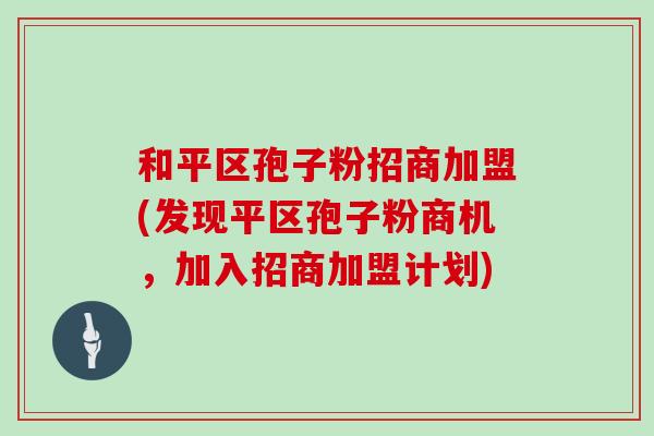 和平区孢子粉招商加盟(发现平区孢子粉商机，加入招商加盟计划)
