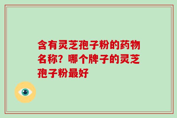 含有灵芝孢子粉的名称？哪个牌子的灵芝孢子粉好