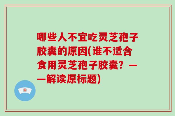 哪些人不宜吃灵芝孢子胶囊的原因(谁不适合食用灵芝孢子胶囊？——解读原标题)
