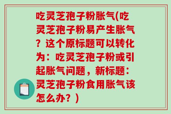 吃灵芝孢子粉胀气(吃灵芝孢子粉易产生胀气？这个原标题可以转化为：吃灵芝孢子粉或引起胀气问题，新标题：灵芝孢子粉食用胀气该怎么办？)