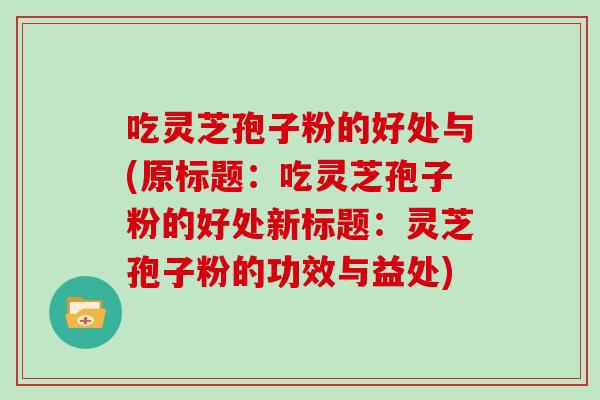 吃灵芝孢子粉的好处与(原标题：吃灵芝孢子粉的好处新标题：灵芝孢子粉的功效与益处)