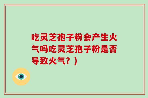 吃灵芝孢子粉会产生火气吗吃灵芝孢子粉是否导致火气？)