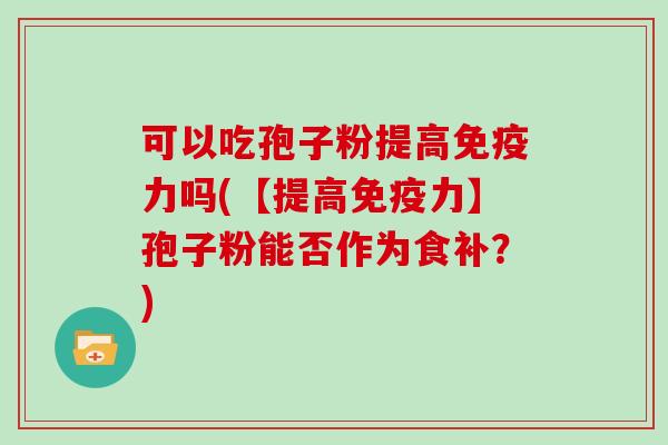可以吃孢子粉提高免疫力吗(【提高免疫力】孢子粉能否作为食补？)