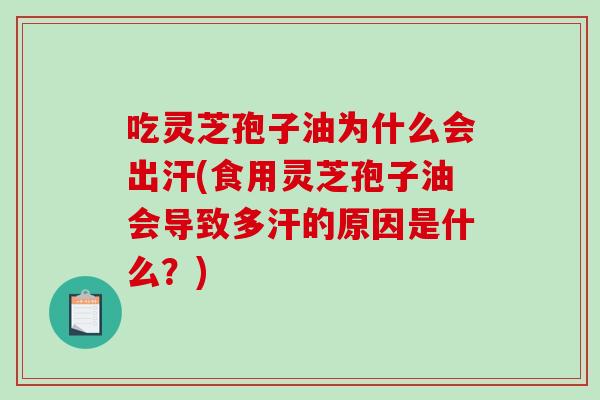 吃灵芝孢子油为什么会出汗(食用灵芝孢子油会导致多汗的原因是什么？)