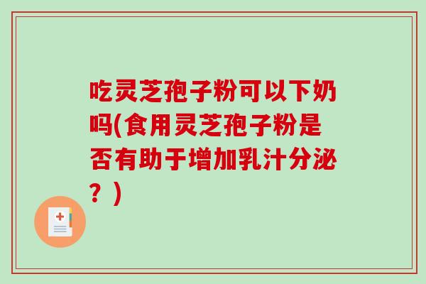 吃灵芝孢子粉可以下奶吗(食用灵芝孢子粉是否有助于增加乳汁分泌？)
