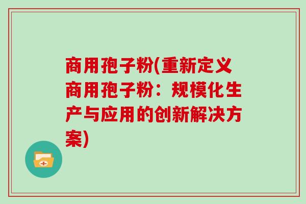 商用孢子粉(重新定义商用孢子粉：规模化生产与应用的创新解决方案)