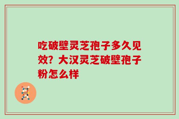 吃破壁灵芝孢子多久见效？大汉灵芝破壁孢子粉怎么样