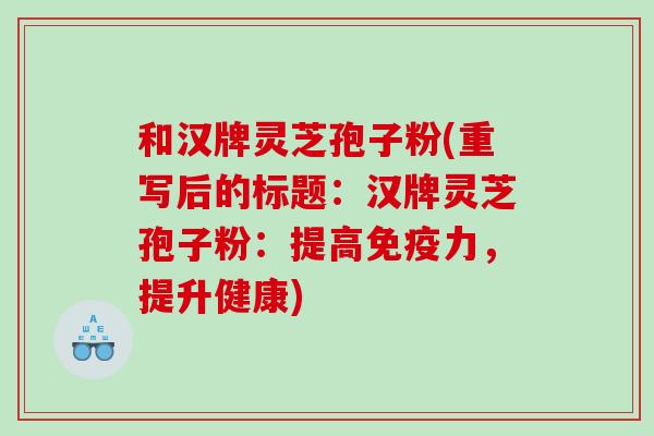 和汉牌灵芝孢子粉(重写后的标题：汉牌灵芝孢子粉：提高免疫力，提升健康)